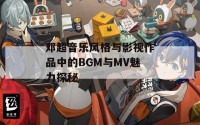 邓超音乐风格与影视作品中的BGM与MV魅力探秘