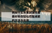 揭秘什么水果刮油效果最好助你轻松燃脂减肥的方法与选择