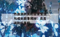 热血消防员的日常生活与成长故事揭秘：炎炎消防队生的