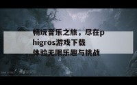 畅玩音乐之旅，尽在phigros游戏下载体验无限乐趣与挑战