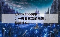 gb002app冈本：一天看五次的乐趣，你试过吗？