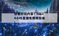 想看好玩内容？b站24小时直播免费等你来！