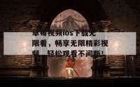 草莓视频ios下载无限看，畅享无限精彩视频，轻松观看不间断！