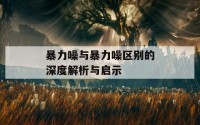 暴力噪与暴力噪区别的深度解析与启示