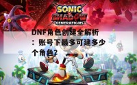 DNF角色创建全解析：账号下最多可建多少个角色？