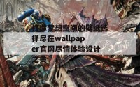 打造梦想空间的壁纸选择尽在wallpaper官网尽情体验设计之美