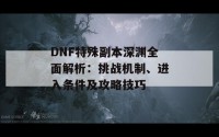 DNF特殊副本深渊全面解析：挑战机制、进入条件及攻略技巧