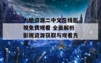 大地资源二中文在线影视免费观看 全面解析影视资源获取与观看方法