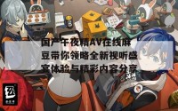 国产午夜精AV在线麻豆带你领略全新视听盛宴体验与精彩内容分享