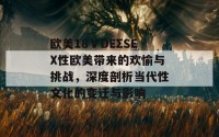 欧美18ⅤDEΣSEX性欧美带来的欢愉与挑战，深度剖析当代性文化的变迁与影响