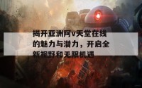 揭开亚洲阿v天堂在线的魅力与潜力，开启全新视野和无限机遇