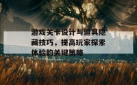 游戏关卡设计与道具隐藏技巧，提高玩家探索体验的关键策略