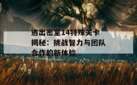 逃出密室14特殊关卡揭秘：挑战智力与团队合作的新体验