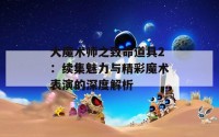 大魔术师之致命道具2：续集魅力与精彩魔术表演的深度解析