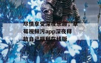 尽情享受深夜乐趣，草莓视频污app深夜释放自己福利在线版