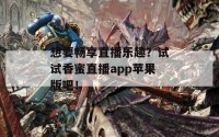 想要畅享直播乐趣？试试香蜜直播app苹果版吧！