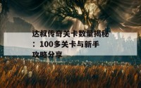 达叔传奇关卡数量揭秘：100多关卡与新手攻略分享