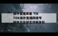 提升直播质量 TIKTOK海外直播网络专线助力全球互动新体验