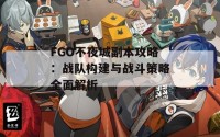 FGO不夜城副本攻略：战队构建与战斗策略全面解析