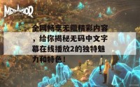 全网畅享无阻精彩内容，给你揭秘无码中文字幕在线播放2的独特魅力和特色！