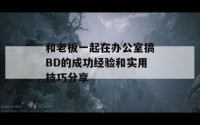 和老板一起在办公室搞BD的成功经验和实用技巧分享