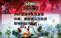 DNF深渊牛头改金色攻略：提升战斗力与获取材料技巧解析