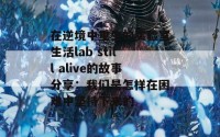 在逆境中重生的实验室生活lab still alive的故事分享：我们是怎样在困难中坚持下来的