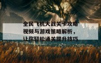 全民飞机大战关卡攻略视频与游戏策略解析，让你轻松通关提升技巧