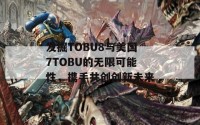 发掘TOBU8与美国7TOBU的无限可能性，携手共创创新未来