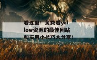 看这里！免费看yellow资源的最佳网站和实用小技巧大分享！