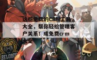 这些免费的CRM工具大全，帮你轻松管理客户关系！成免费crm大全