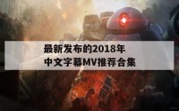 最新发布的2018年中文字幕MV推荐合集