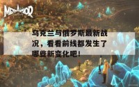 乌克兰与俄罗斯最新战况，看看前线都发生了哪些新变化吧！