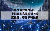 长篇乱肉合集乱500小说日本完美解析与深度推荐，带你领略独特魅力