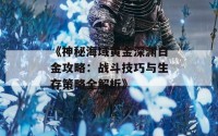 《神秘海域黄金深渊白金攻略：战斗技巧与生存策略全解析》