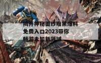 揭开神秘面纱暗黑爆料免费入口2023带你畅游未知新领域