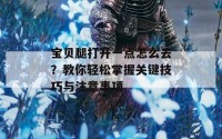 宝贝腿打开一点怎么去？教你轻松掌握关键技巧与注意事项