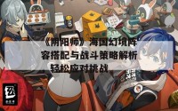 《阴阳师》海国幻境阵容搭配与战斗策略解析，轻松应对挑战