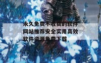 永久免费不收费的软件网站推荐安全实用高效软件资源免费下载