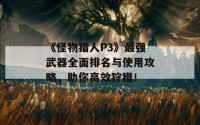 《怪物猎人P3》最强武器全面排名与使用攻略，助你高效狩猎！