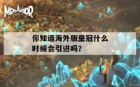 你知道海外版皇冠什么时候会引进吗？