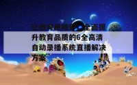 让教育更精彩，全面提升教育品质的6全高清自动录播系统直播解决方案