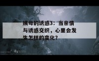 姨母的诱惑3：当亲情与诱惑交织，心里会发生怎样的变化？