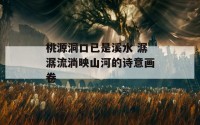 桃源洞口已是溪水 潺潺流淌映山河的诗意画卷