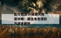 乱斗西游36级篝火阵容攻略：最佳角色搭配与战术解析