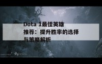 Dota 1最佳英雄推荐：提升胜率的选择与策略解析