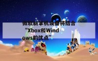 微软新掌机设备将结合“Xbox和Windows的优点”