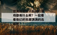 张勇和老公一起玩的游戏都有什么呢？一起看看他们的乐趣满满的选择吧！