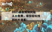 2023最新视频网站入口免费，带你轻松找到好片观看！