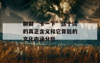 聊聊“卡一下”这个词的真正含义和它背后的文化内涵分析